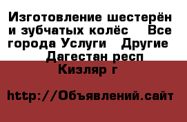 Изготовление шестерён и зубчатых колёс. - Все города Услуги » Другие   . Дагестан респ.,Кизляр г.
